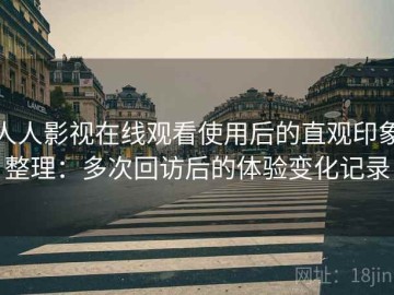 人人影视在线观看使用后的直观印象整理：多次回访后的体验变化记录