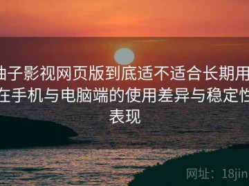 柚子影视网页版到底适不适合长期用？在手机与电脑端的使用差异与稳定性表现