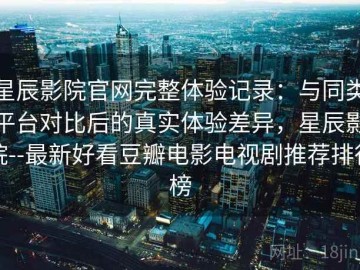 星辰影院官网完整体验记录：与同类平台对比后的真实体验差异，星辰影院--最新好看豆瓣电影电视剧推荐排行榜
