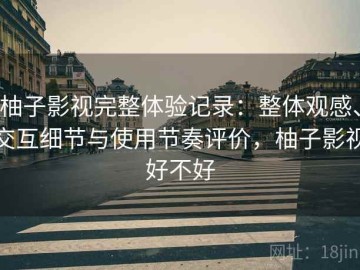 柚子影视完整体验记录：整体观感、交互细节与使用节奏评价，柚子影视好不好