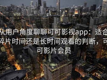 从用户角度聊聊可可影视app：适合碎片时间还是长时间观看的判断，可可影片会员