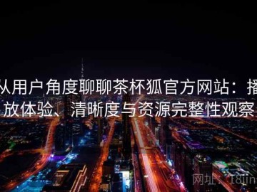 从用户角度聊聊茶杯狐官方网站：播放体验、清晰度与资源完整性观察