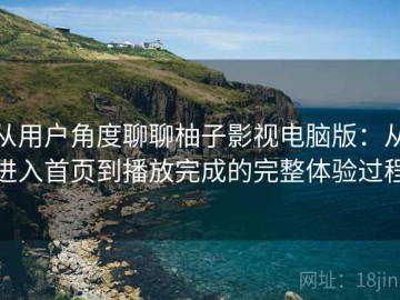 从用户角度聊聊柚子影视电脑版：从进入首页到播放完成的完整体验过程