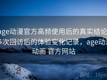 age动漫官方高频使用后的真实结论：多次回访后的体验变化记录，age动漫动画 官方网站