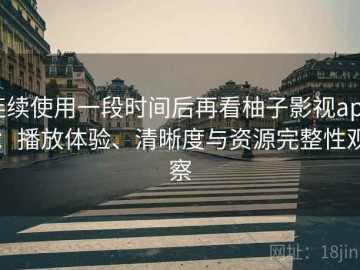 连续使用一段时间后再看柚子影视app：播放体验、清晰度与资源完整性观察