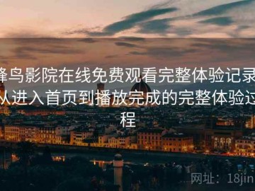 蜂鸟影院在线免费观看完整体验记录：从进入首页到播放完成的完整体验过程
