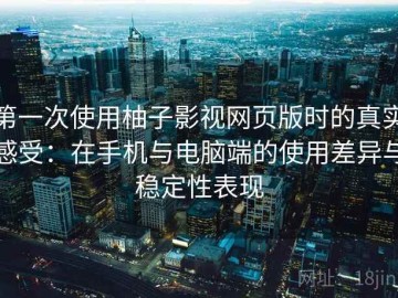 第一次使用柚子影视网页版时的真实感受：在手机与电脑端的使用差异与稳定性表现