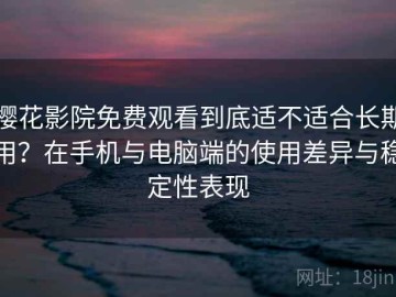 樱花影院免费观看到底适不适合长期用？在手机与电脑端的使用差异与稳定性表现