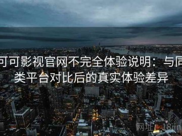 可可影视官网不完全体验说明：与同类平台对比后的真实体验差异