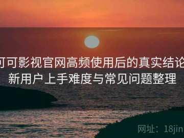 可可影视官网高频使用后的真实结论：新用户上手难度与常见问题整理
