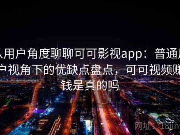 从用户角度聊聊可可影视app：普通用户视角下的优缺点盘点，可可视频赚钱是真的吗