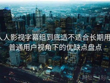 人人影视字幕组到底适不适合长期用？普通用户视角下的优缺点盘点