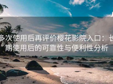 多次使用后再评价樱花影院入口：长期使用后的可靠性与便利性分析
