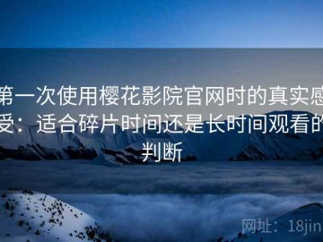 第一次使用樱花影院官网时的真实感受：适合碎片时间还是长时间观看的判断