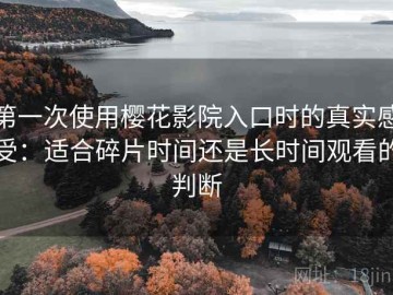第一次使用樱花影院入口时的真实感受：适合碎片时间还是长时间观看的判断