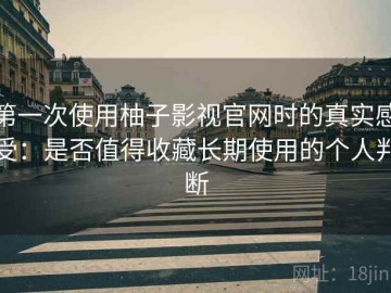 第一次使用柚子影视官网时的真实感受：是否值得收藏长期使用的个人判断