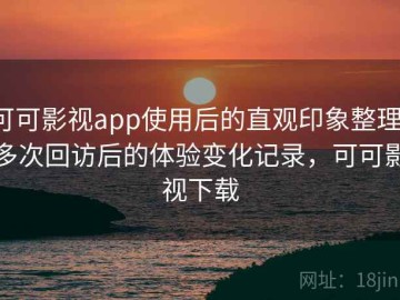 可可影视app使用后的直观印象整理：多次回访后的体验变化记录，可可影视下载