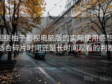 围绕柚子影视电脑版的实际使用感想：适合碎片时间还是长时间观看的判断