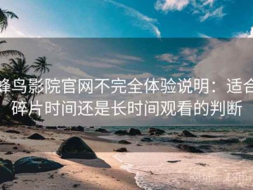 蜂鸟影院官网不完全体验说明：适合碎片时间还是长时间观看的判断