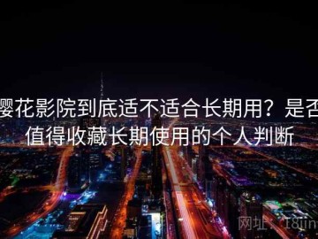 樱花影院到底适不适合长期用？是否值得收藏长期使用的个人判断