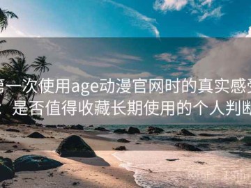 第一次使用age动漫官网时的真实感受：是否值得收藏长期使用的个人判断