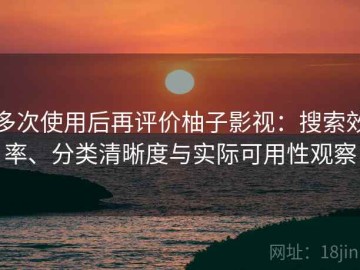 多次使用后再评价柚子影视：搜索效率、分类清晰度与实际可用性观察