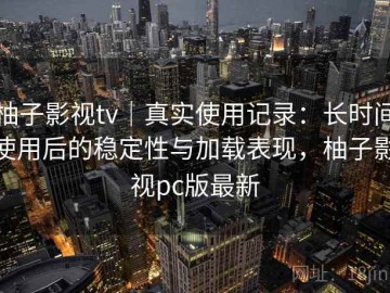 柚子影视tv｜真实使用记录：长时间使用后的稳定性与加载表现，柚子影视pc版最新