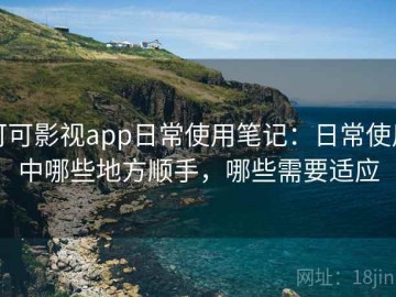 可可影视app日常使用笔记：日常使用中哪些地方顺手，哪些需要适应