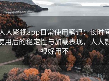 人人影视app日常使用笔记：长时间使用后的稳定性与加载表现，人人影视好用不
