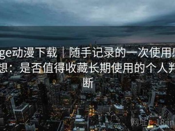 age动漫下载｜随手记录的一次使用感想：是否值得收藏长期使用的个人判断