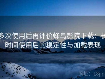 多次使用后再评价蜂鸟影院下载：长时间使用后的稳定性与加载表现