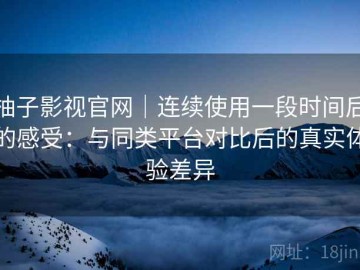 柚子影视官网｜连续使用一段时间后的感受：与同类平台对比后的真实体验差异