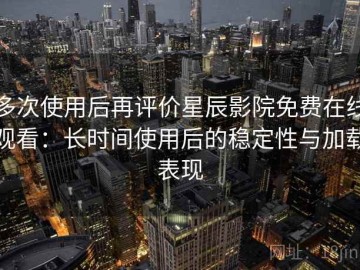 多次使用后再评价星辰影院免费在线观看：长时间使用后的稳定性与加载表现