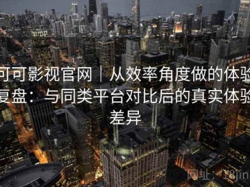 可可影视官网｜从效率角度做的体验复盘：与同类平台对比后的真实体验差异