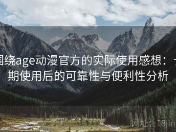 围绕age动漫官方的实际使用感想：长期使用后的可靠性与便利性分析