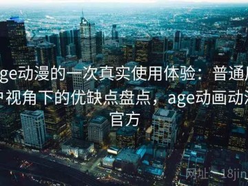 age动漫的一次真实使用体验：普通用户视角下的优缺点盘点，age动画动漫官方