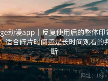 age动漫app｜反复使用后的整体印象：适合碎片时间还是长时间观看的判断