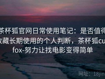茶杯狐官网日常使用笔记：是否值得收藏长期使用的个人判断，茶杯狐cupfox-努力让找电影变得简单