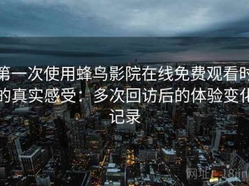 第一次使用蜂鸟影院在线免费观看时的真实感受：多次回访后的体验变化记录