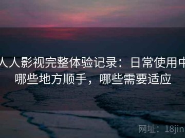 人人影视完整体验记录：日常使用中哪些地方顺手，哪些需要适应