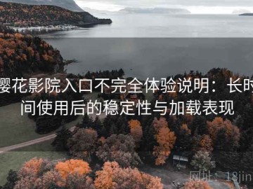 樱花影院入口不完全体验说明：长时间使用后的稳定性与加载表现