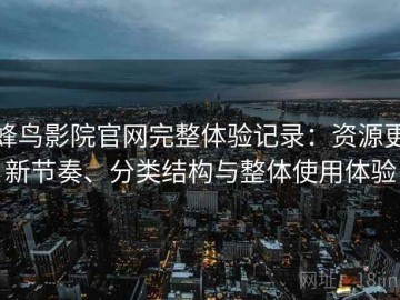 蜂鸟影院官网完整体验记录：资源更新节奏、分类结构与整体使用体验