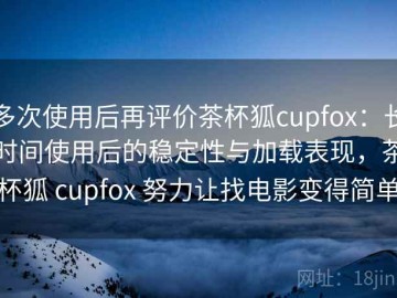 多次使用后再评价茶杯狐cupfox：长时间使用后的稳定性与加载表现，茶杯狐 cupfox 努力让找电影变得简单