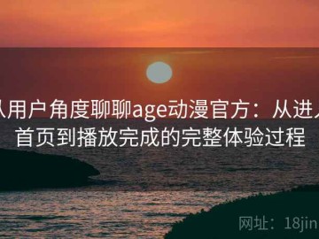 从用户角度聊聊age动漫官方：从进入首页到播放完成的完整体验过程