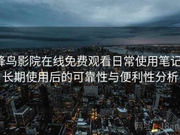 蜂鸟影院在线免费观看日常使用笔记：长期使用后的可靠性与便利性分析