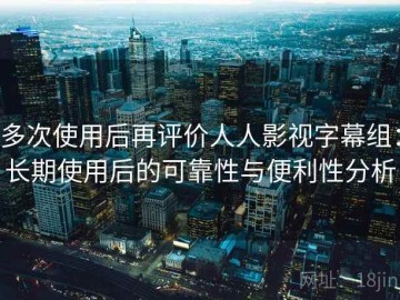多次使用后再评价人人影视字幕组：长期使用后的可靠性与便利性分析