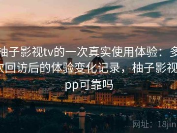 柚子影视tv的一次真实使用体验：多次回访后的体验变化记录，柚子影视app可靠吗