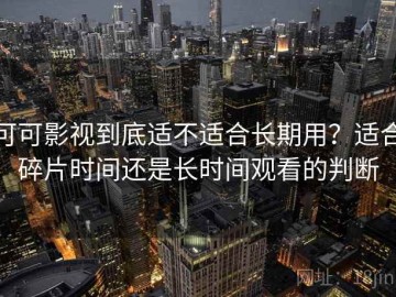 可可影视到底适不适合长期用？适合碎片时间还是长时间观看的判断
