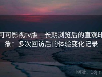 可可影视tv版｜长期浏览后的直观印象：多次回访后的体验变化记录