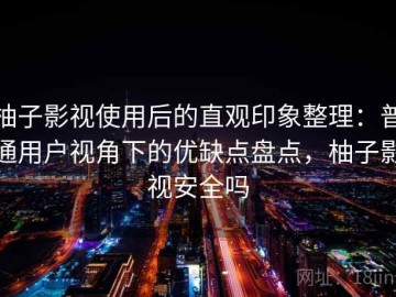 柚子影视使用后的直观印象整理：普通用户视角下的优缺点盘点，柚子影视安全吗